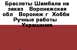 ,Браслеты Шамбала на заказ - Воронежская обл., Воронеж г. Хобби. Ручные работы » Украшения   . Воронежская обл.